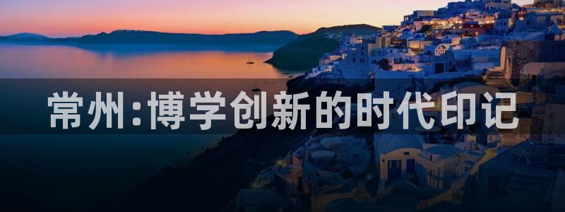 恒行娱乐毓婆74ooo5仪：常州:博学创新的时代印记