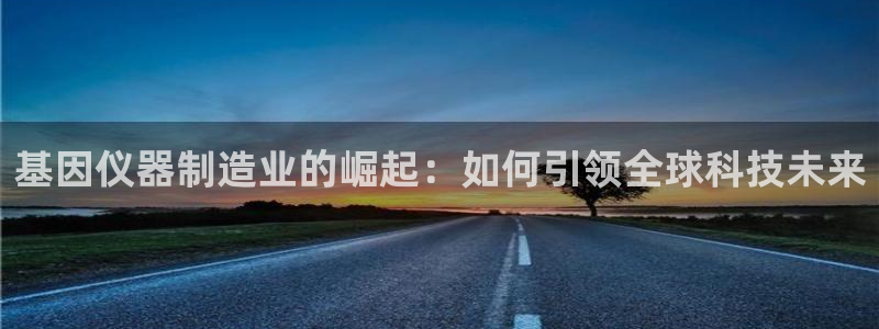 恒行5娱乐：基因仪器制造业的崛起：如何引领全球科技未来