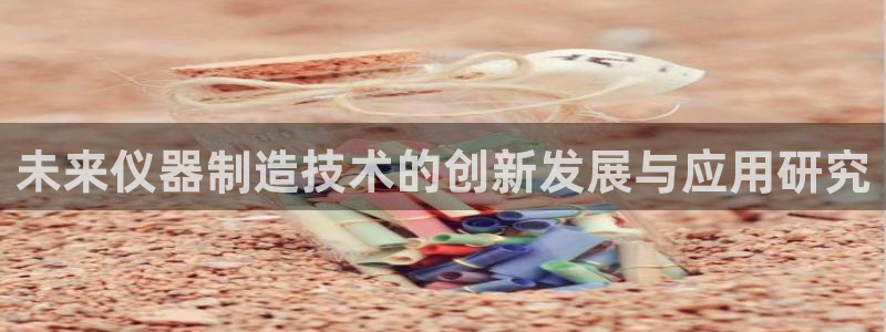 恒行2下74OO5：未来仪器制造技术的创新发展与应用研究