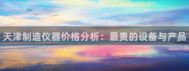 恒行娱乐登录5ll533主管一流：天津制造仪器价格分析：最贵