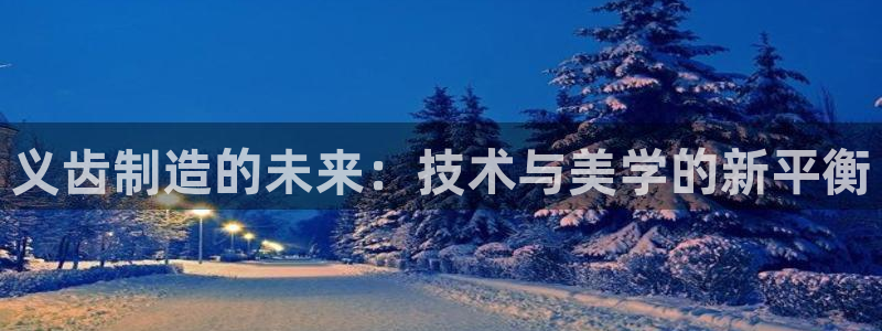 恒行2郑74OOO5：义齿制造的未来：技术与美学的新平衡