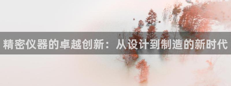 恒行娱乐招收点赞5ll533主管：精密仪器的卓越创新：从设计