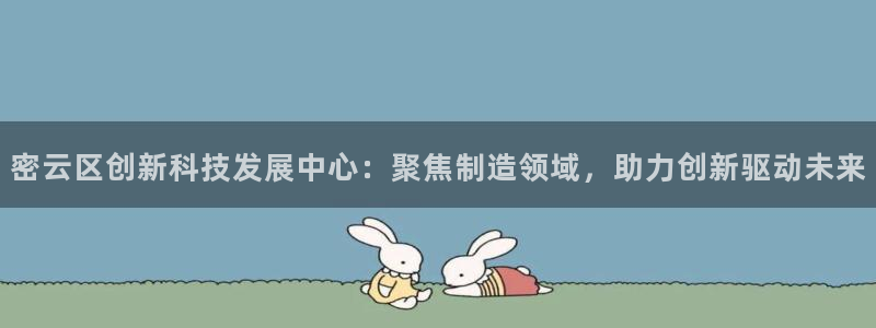 恒行注册全2O5O5O：密云区创新科技发展中心：聚焦制造领域