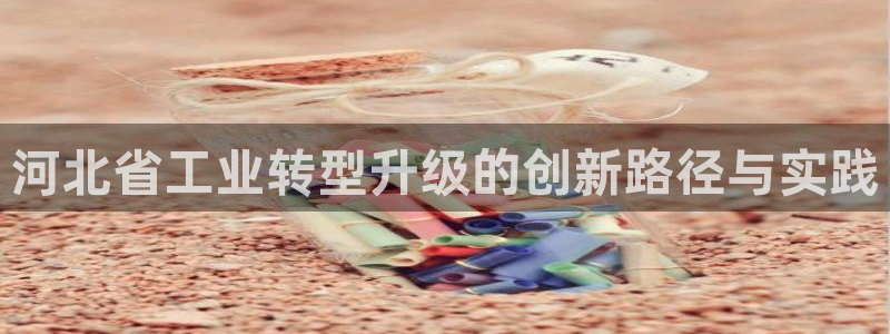 恒行2许74OOO5：河北省工业转型升级的创新路径与实践