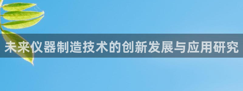 恒行娱乐见5ll533主管：未来仪器制造技术的创新发展与应用