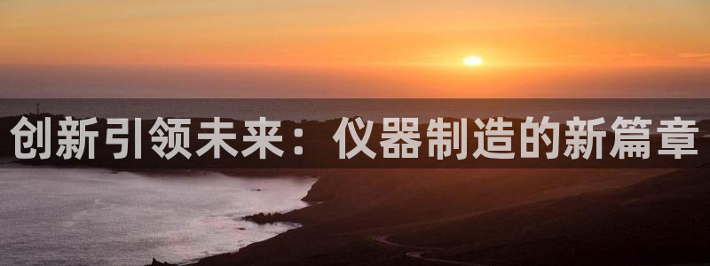 恒行招商老大诚挚 6ll5l：创新引领未来：仪器制造的新篇章