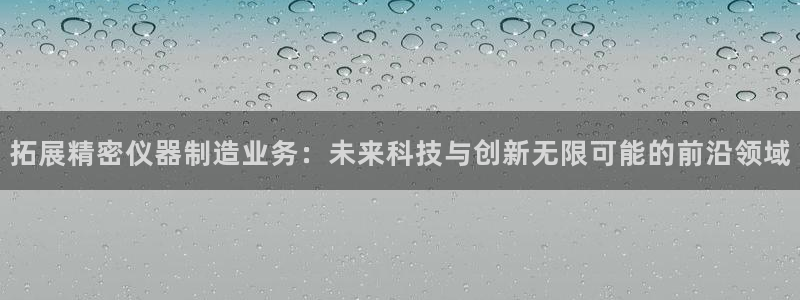 恒行娱乐陈74OOO5：拓展精密仪器制造业务：未来科技与创新