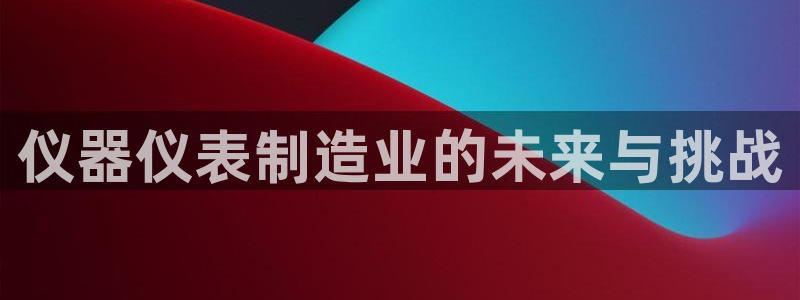 恒行2陈74OOO5：仪器仪表制造业的未来与挑战