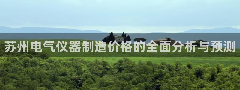 恒行娱乐度74ooo5聘霖：苏州电气仪器制造价格的全面分析与
