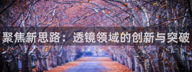 恒行娱乐登录5ll533主管一流：聚焦新思路：透镜领域的创新