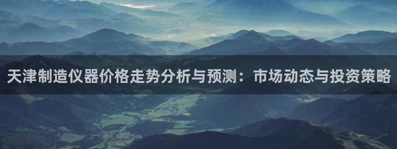 恒行2冯74OOO5：天津制造仪器价格走势分析与预测：市场动