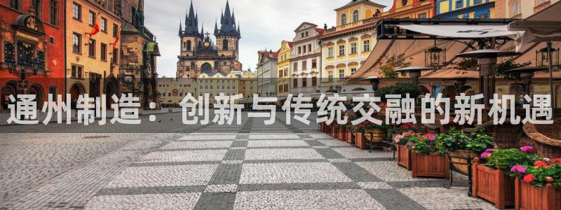 恒行娱乐陈74OOO5：通州制造：创新与传统交融的新机遇