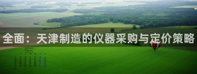 恒行娱乐郑74OOO5：全面：天津制造的仪器采购与定价策略