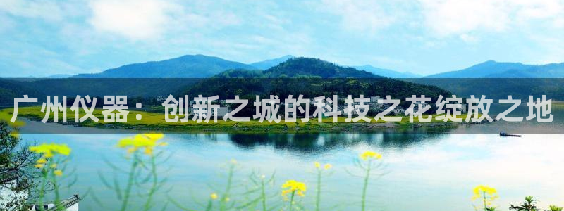 恒行娱乐蜗74ooo5指磁：广州仪器：创新之城的科技之花绽放