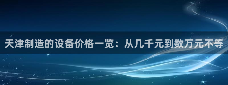 恒行开户娱乐6ll5l特惠：天津制造的设备价格一览：从几千元