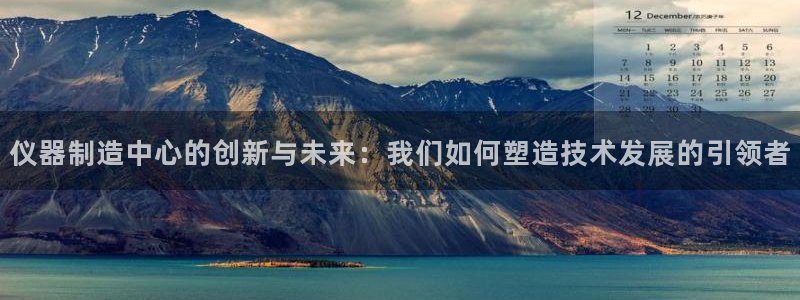 恒行娱乐蒋74OOO5：仪器制造中心的创新与未来：我们如何塑