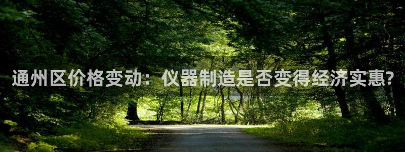 恒行2冯74OOO5：通州区价格变动：仪器制造是否变得经济实