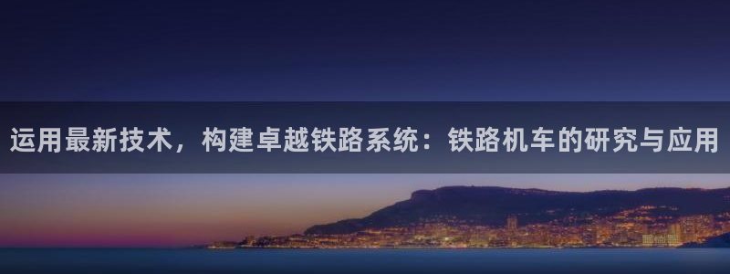 恒行娱乐陈74OOO5：运用最新技术，构建卓越铁路系统：铁路