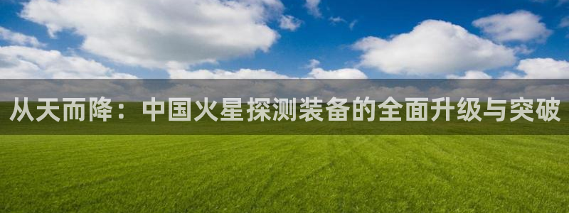 恒行2吕74OOO5：从天而降：中国火星探测装备的全面升级与