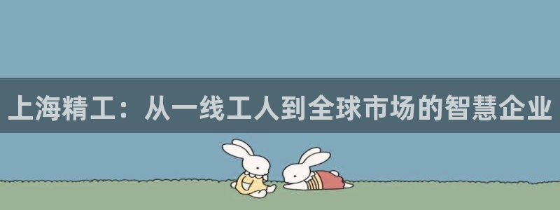 恒行娱乐芍皇74ooo5蛹：上海精工：从一线工人到全球市场的