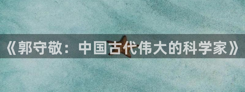 恒行招商老大诚挚 6ll5l：《郭守敬：中国古代伟大的科学家