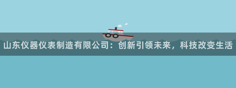 恒行2杨74OOO5：山东仪器仪表制造有限公司：创新引领未来