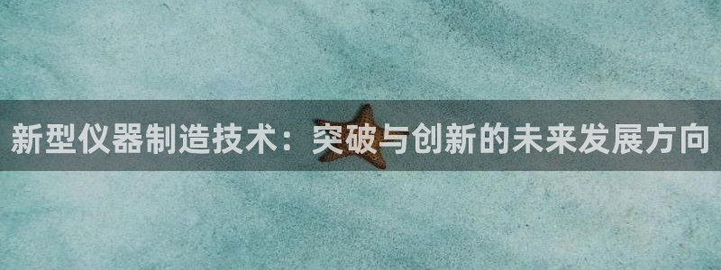 恒行娱乐度74ooo5聘霖：新型仪器制造技术：突破与创新的未