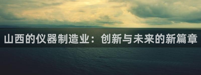 恒行娱乐寻问74 5：山西的仪器制造业：创新与未来的新篇章