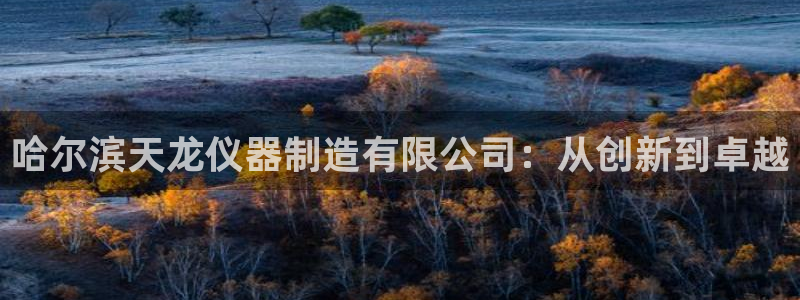恒行娱乐蒋74OOO5：哈尔滨天龙仪器制造有限公司：从创新到
