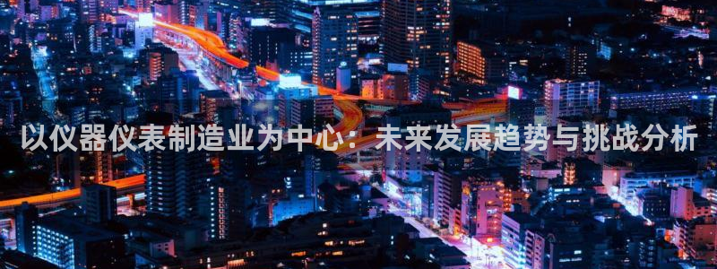 恒行2吴74OOO5：以仪器仪表制造业为中心：未来发展趋势与