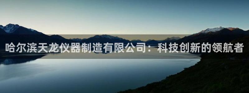 恒行娱乐蜗74ooo5指磁：哈尔滨天龙仪器制造有限公司：科技