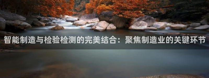 恒行2朱74OOO5：智能制造与检验检测的完美结合：聚焦制造