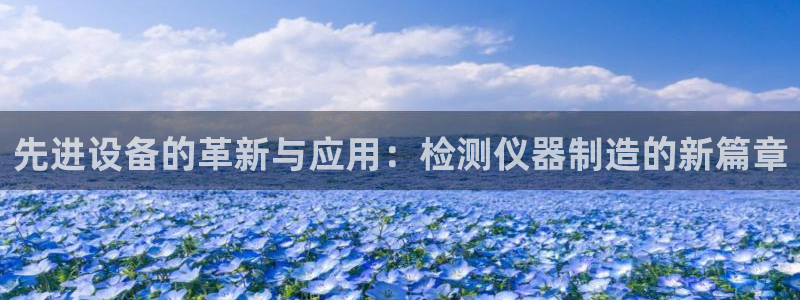 恒行娱乐蒋74OOO5：先进设备的革新与应用：检测仪器制造的