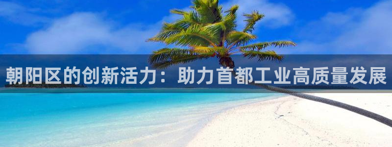 恒行2郑74OOO5：朝阳区的创新活力：助力首都工业高质量发