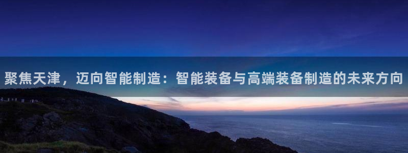 恒行2吕74OOO5：聚焦天津，迈向智能制造：智能装备与高端