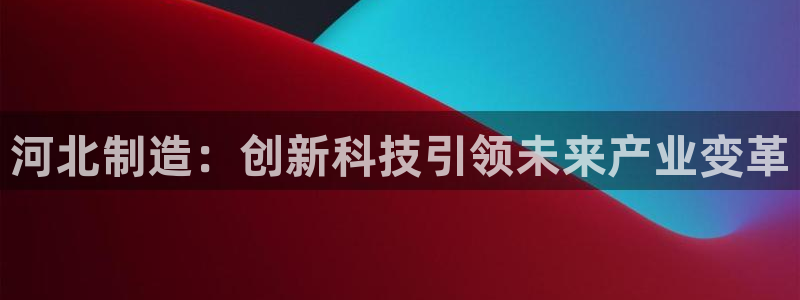 恒行5娱乐：河北制造：创新科技引领未来产业变革