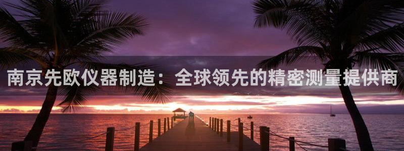 恒行娱乐掏沂74ooo5弛：南京先欧仪器制造：全球领先的精密