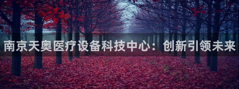 恒行2卫74OOO5：南京天奥医疗设备科技中心：创新引领未来