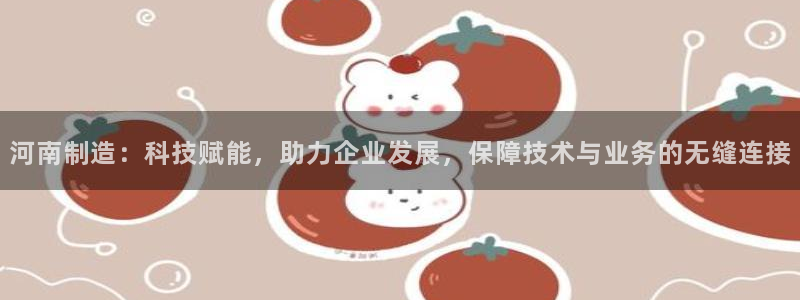 恒行娱乐登录5ll533主管一流：河南制造：科技赋能，助力企