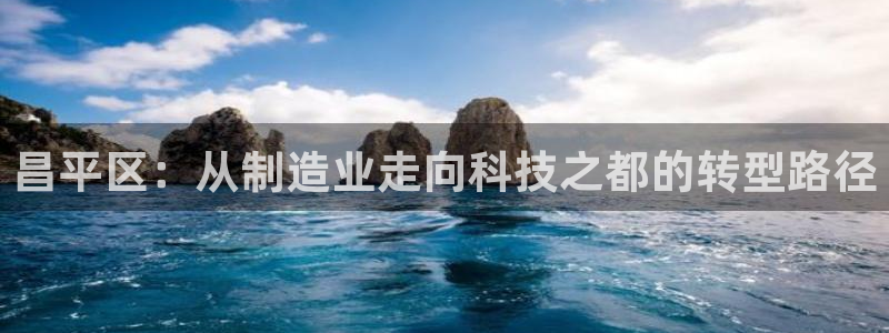 恒行登录老大6ll5l典型：昌平区：从制造业走向科技之都的转